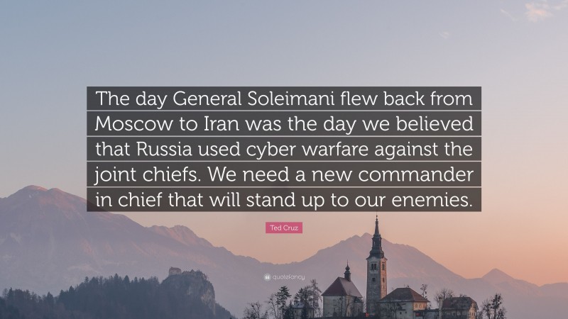Ted Cruz Quote: “The day General Soleimani flew back from Moscow to Iran was the day we believed that Russia used cyber warfare against the joint chiefs. We need a new commander in chief that will stand up to our enemies.”
