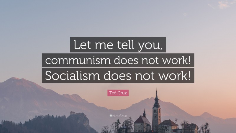 Ted Cruz Quote: “Let me tell you, communism does not work! Socialism does not work!”