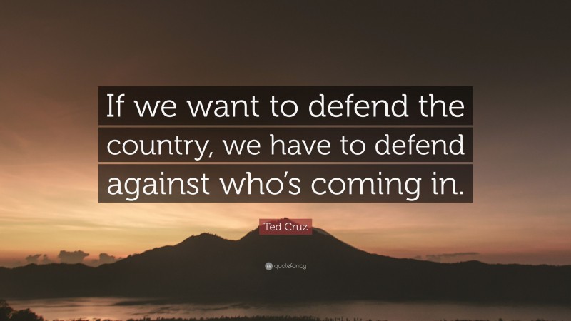 Ted Cruz Quote: “If we want to defend the country, we have to defend against who’s coming in.”