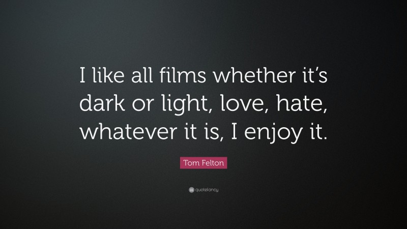 Tom Felton Quote: “I like all films whether it’s dark or light, love, hate, whatever it is, I enjoy it.”
