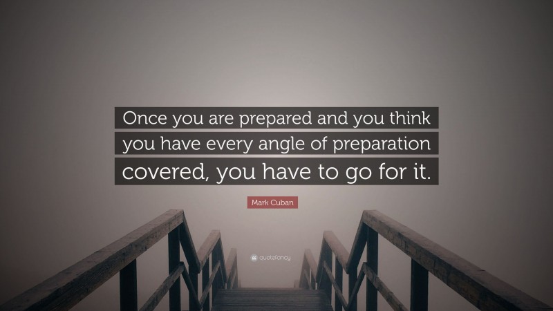 Mark Cuban Quote: “Once you are prepared and you think you have every angle of preparation covered, you have to go for it.”