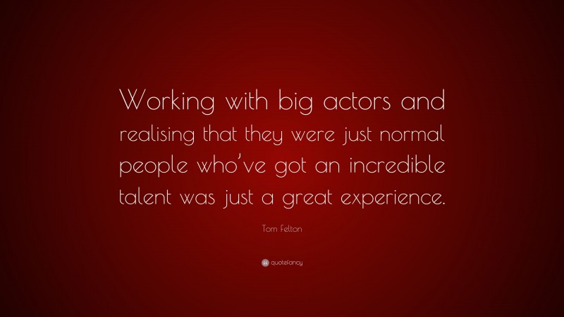 Tom Felton Quote: “Working with big actors and realising that they were just normal people who’ve got an incredible talent was just a great experience.”
