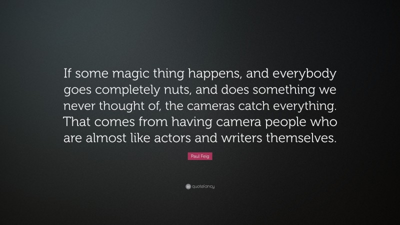 Paul Feig Quote: “If some magic thing happens, and everybody goes completely nuts, and does something we never thought of, the cameras catch everything. That comes from having camera people who are almost like actors and writers themselves.”