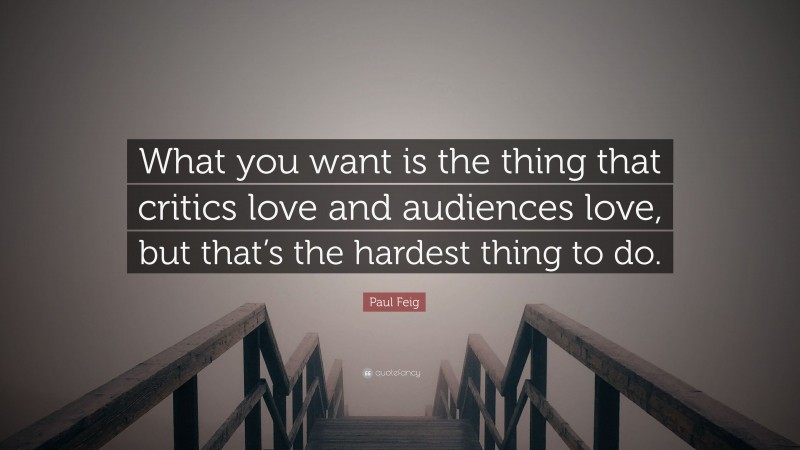 Paul Feig Quote: “What you want is the thing that critics love and audiences love, but that’s the hardest thing to do.”