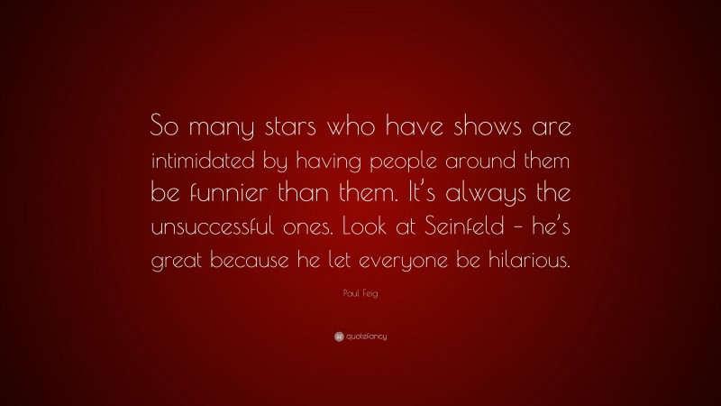 Paul Feig Quote: “So many stars who have shows are intimidated by having people around them be funnier than them. It’s always the unsuccessful ones. Look at Seinfeld – he’s great because he let everyone be hilarious.”