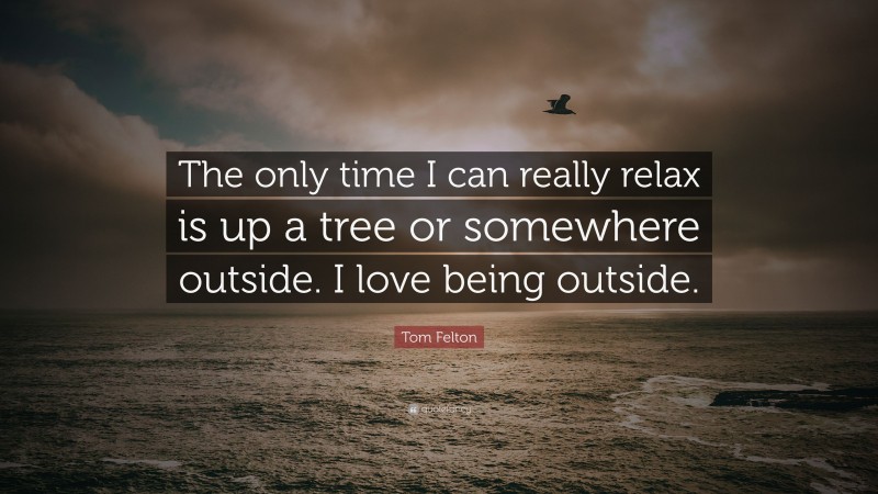 Tom Felton Quote: “The only time I can really relax is up a tree or somewhere outside. I love being outside.”