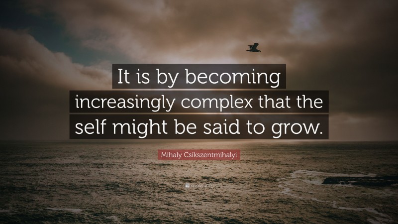 Mihaly Csikszentmihalyi Quote: “It is by becoming increasingly complex that the self might be said to grow.”