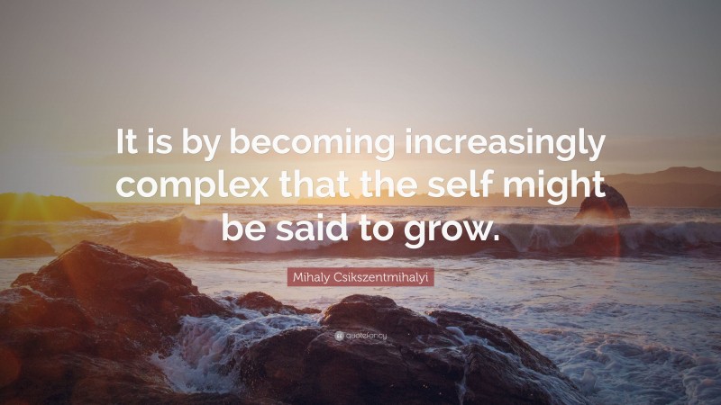 Mihaly Csikszentmihalyi Quote: “It is by becoming increasingly complex that the self might be said to grow.”