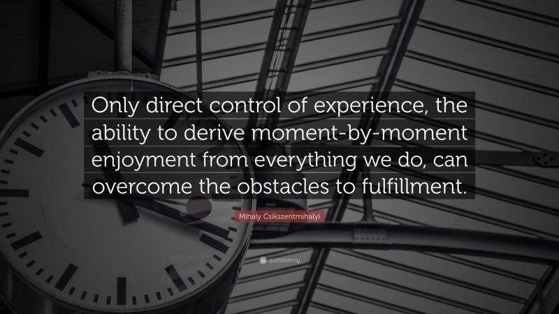 Mihaly Csikszentmihalyi Quote: “Only direct control of experience, the ability to derive moment-by-moment enjoyment from everything we do, can overcome the obstacles to fulfillment.”
