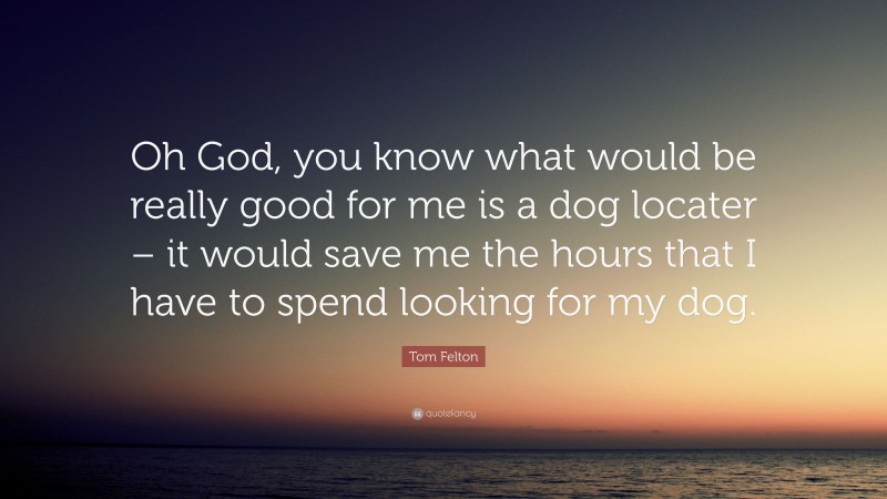 Tom Felton Quote: “Oh God, you know what would be really good for me is a dog locater – it would save me the hours that I have to spend looking for my dog.”