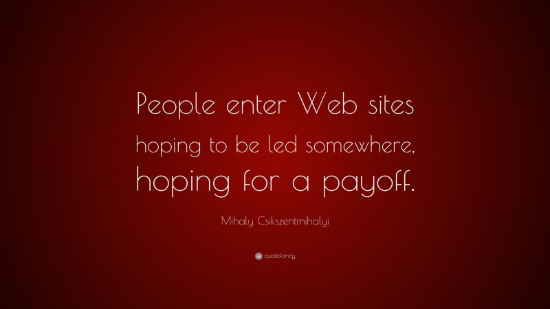 Mihaly Csikszentmihalyi Quote: “People enter Web sites hoping to be led somewhere, hoping for a payoff.”