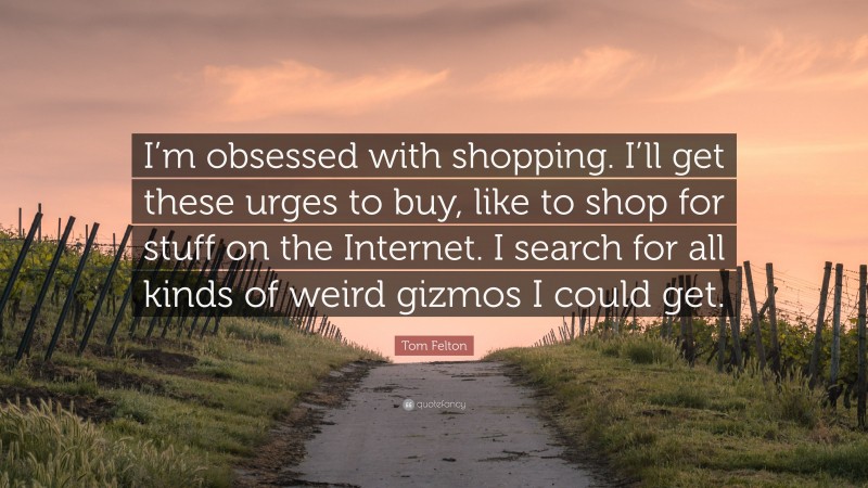 Tom Felton Quote: “I’m obsessed with shopping. I’ll get these urges to buy, like to shop for stuff on the Internet. I search for all kinds of weird gizmos I could get.”