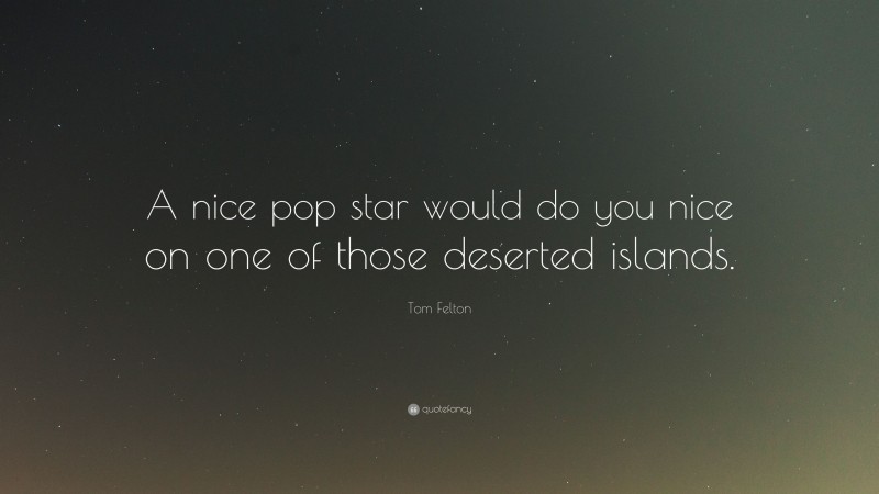 Tom Felton Quote: “A nice pop star would do you nice on one of those deserted islands.”
