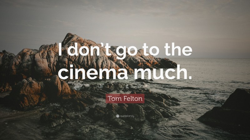 Tom Felton Quote: “I don’t go to the cinema much.”