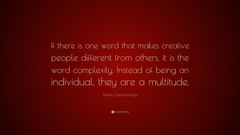 Mihaly Csikszentmihalyi Quote: “If there is one word that makes creative people different from others, it is the word complexity. Instead of being an individual, they are a multitude.”
