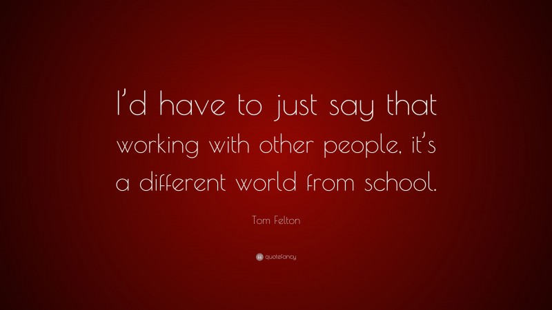 Tom Felton Quote: “I’d have to just say that working with other people, it’s a different world from school.”