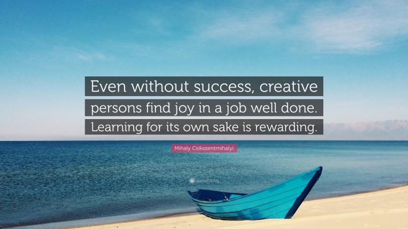 Mihaly Csikszentmihalyi Quote: “Even without success, creative persons find joy in a job well done. Learning for its own sake is rewarding.”