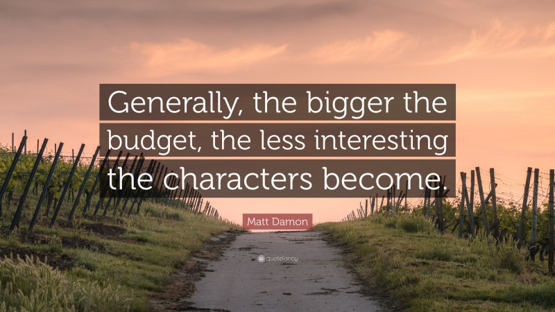 Matt Damon Quote: “Generally, the bigger the budget, the less interesting the characters become.”