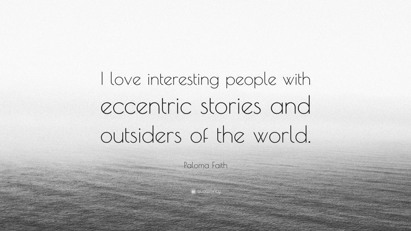 Paloma Faith Quote: “I love interesting people with eccentric stories and outsiders of the world.”