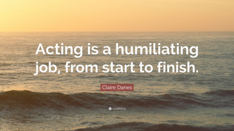 Claire Danes Quote: “Acting is a humiliating job, from start to finish.”
