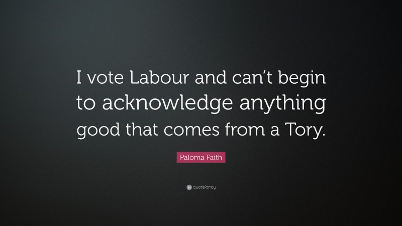 Paloma Faith Quote: “I vote Labour and can’t begin to acknowledge anything good that comes from a Tory.”
