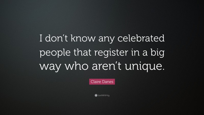 Claire Danes Quote: “I don’t know any celebrated people that register in a big way who aren’t unique.”