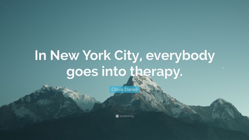 Claire Danes Quote: “In New York City, everybody goes into therapy.”