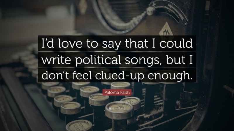 Paloma Faith Quote: “I’d love to say that I could write political songs, but I don’t feel clued-up enough.”