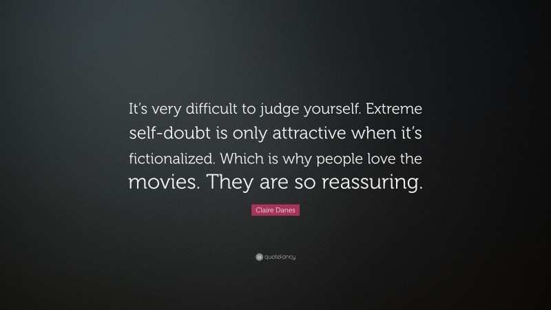Claire Danes Quote: “It’s very difficult to judge yourself. Extreme self-doubt is only attractive when it’s fictionalized. Which is why people love the movies. They are so reassuring.”