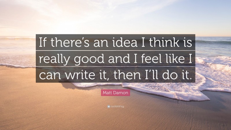 Matt Damon Quote: “If there’s an idea I think is really good and I feel like I can write it, then I’ll do it.”
