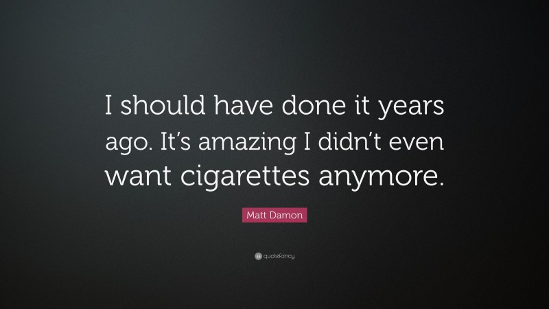 Matt Damon Quote: “I should have done it years ago. It’s amazing I didn’t even want cigarettes anymore.”