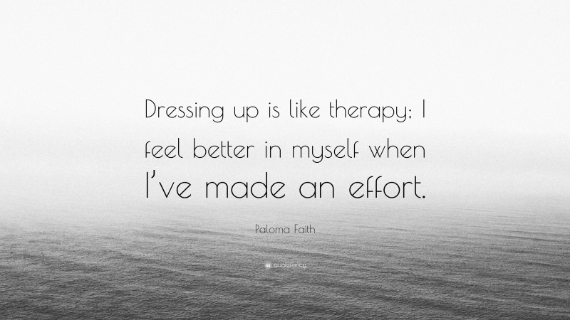 Paloma Faith Quote: “Dressing up is like therapy; I feel better in myself when I’ve made an effort.”
