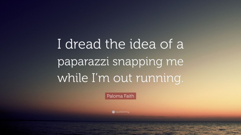 Paloma Faith Quote: “I dread the idea of a paparazzi snapping me while I’m out running.”
