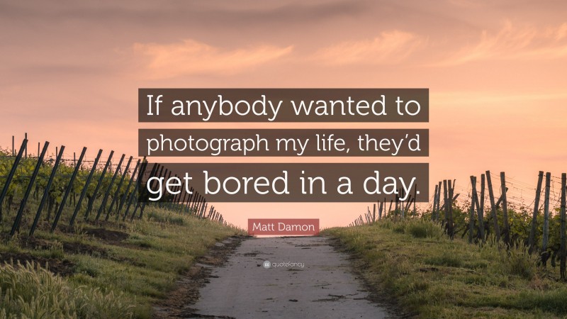 Matt Damon Quote: “If anybody wanted to photograph my life, they’d get bored in a day.”