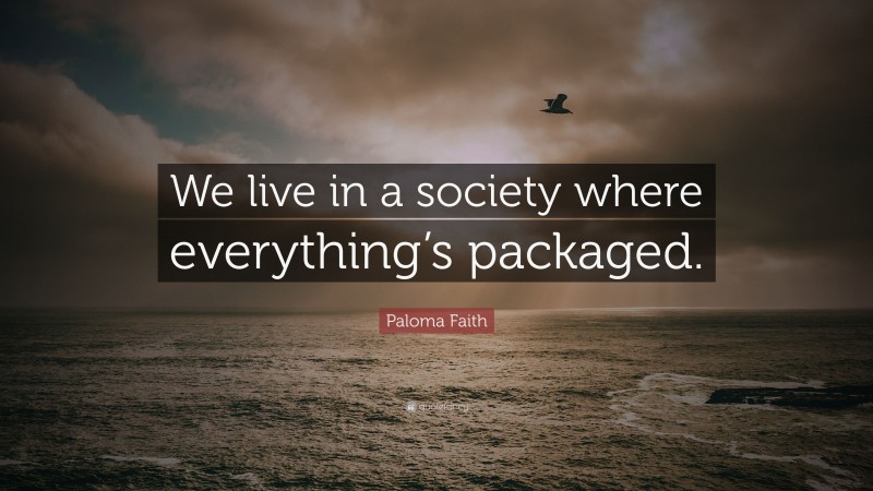 Paloma Faith Quote: “We live in a society where everything’s packaged.”