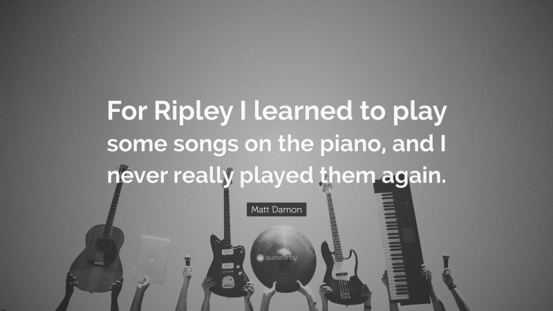Matt Damon Quote: “For Ripley I learned to play some songs on the piano, and I never really played them again.”