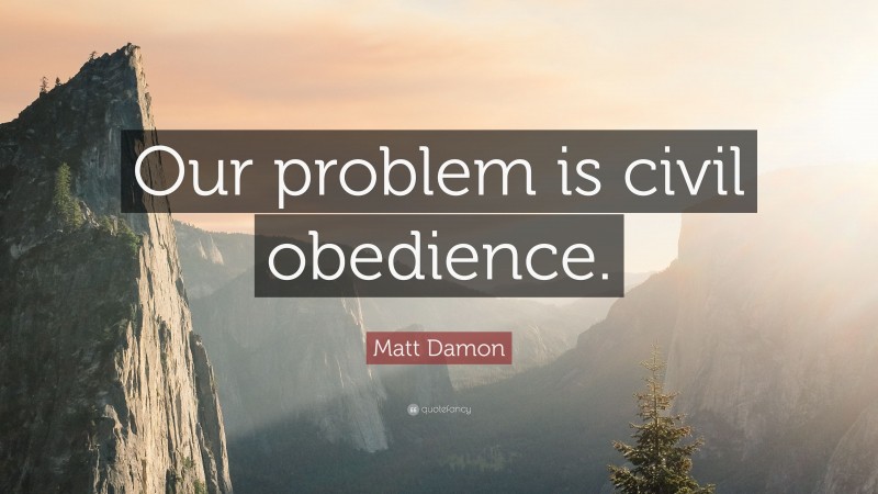 Matt Damon Quote: “Our problem is civil obedience.”
