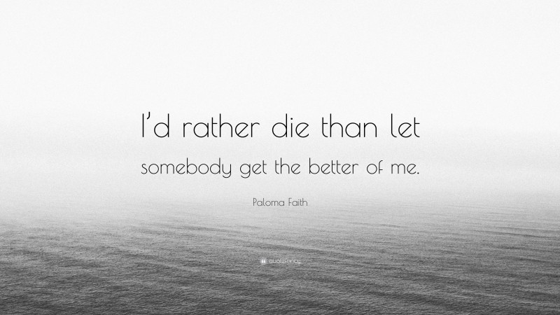 Paloma Faith Quote: “I’d rather die than let somebody get the better of me.”