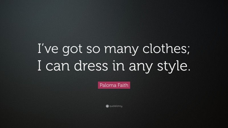 Paloma Faith Quote: “I’ve got so many clothes; I can dress in any style.”