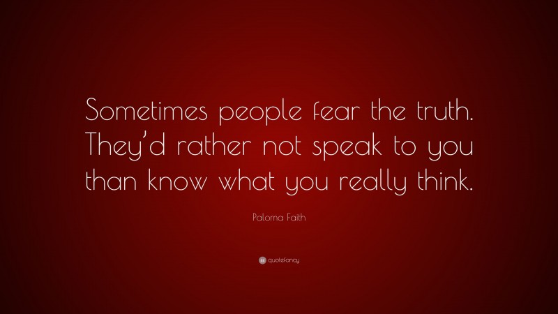 Paloma Faith Quote: “Sometimes people fear the truth. They’d rather not speak to you than know what you really think.”