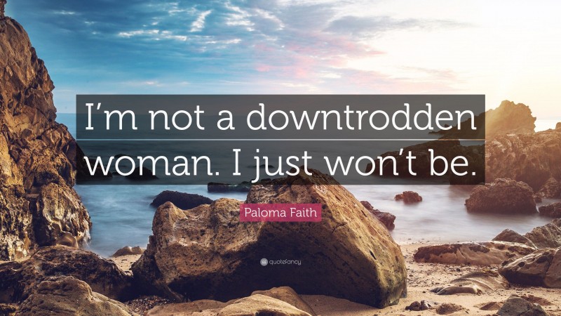 Paloma Faith Quote: “I’m not a downtrodden woman. I just won’t be.”