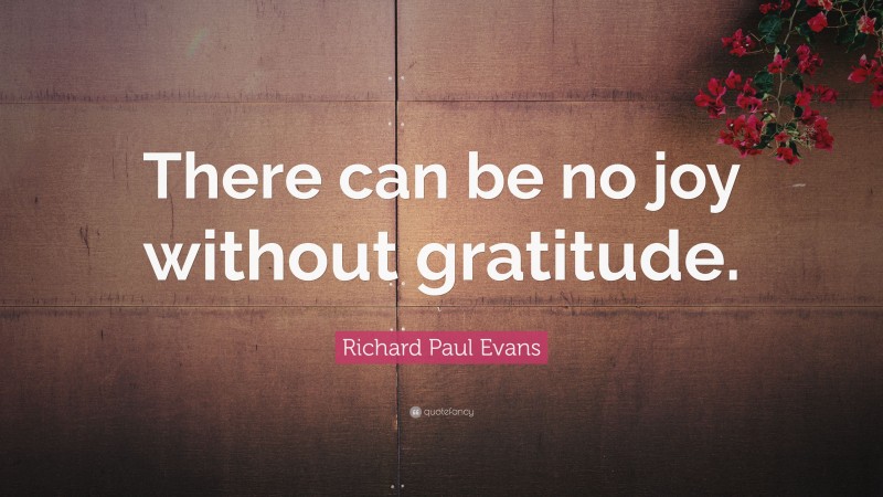 Richard Paul Evans Quote: “There can be no joy without gratitude.”