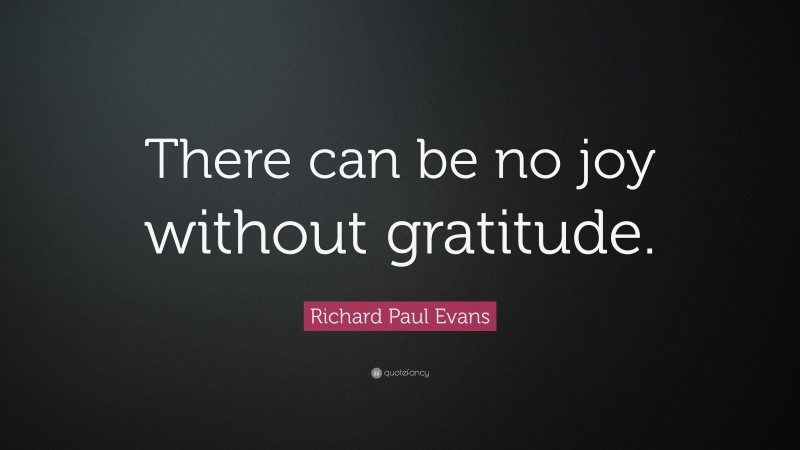 Richard Paul Evans Quote: “There can be no joy without gratitude.”
