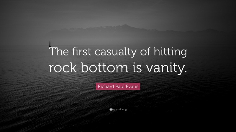 Richard Paul Evans Quote: “The first casualty of hitting rock bottom is vanity.”