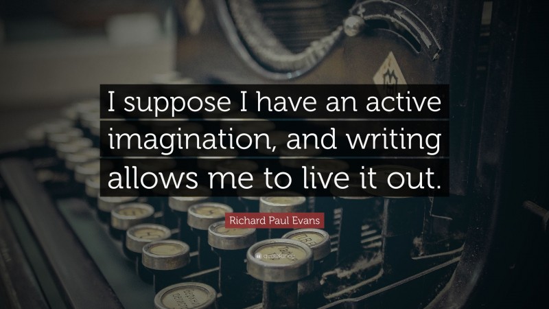 Richard Paul Evans Quote: “I suppose I have an active imagination, and writing allows me to live it out.”