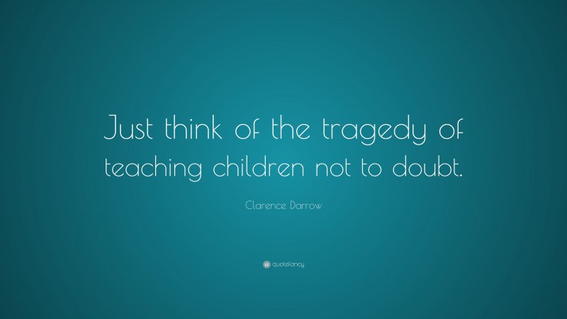 Clarence Darrow Quote: “Just think of the tragedy of teaching children not to doubt.”