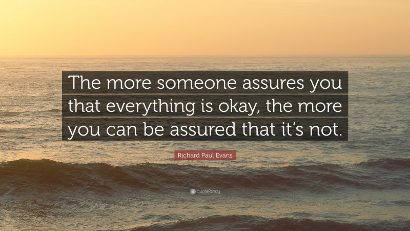 Richard Paul Evans Quote: “The more someone assures you that everything is okay, the more you can be assured that it’s not.”