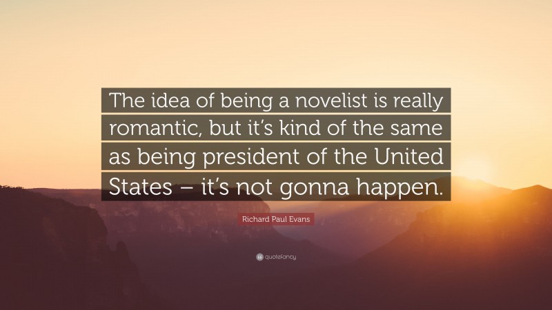 Richard Paul Evans Quote: “The idea of being a novelist is really romantic, but it’s kind of the same as being president of the United States – it’s not gonna happen.”