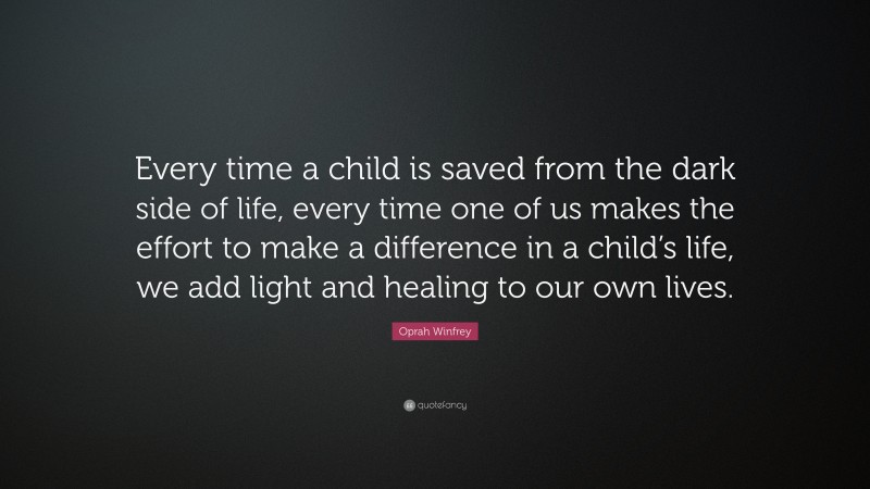 Oprah Winfrey Quote: “Every time a child is saved from the dark side of life, every time one of us makes the effort to make a difference in a child’s life, we add light and healing to our own lives.”