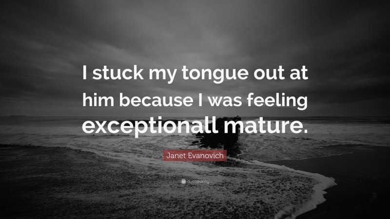 Janet Evanovich Quote: “I stuck my tongue out at him because I was feeling exceptionall mature.”